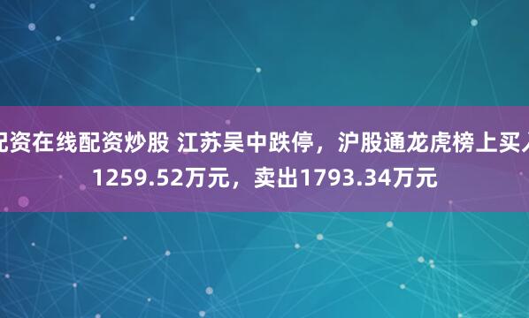 配资在线配资炒股 江苏吴中跌停，沪股通龙虎榜上买入1259.52万元，卖出1793.34万元