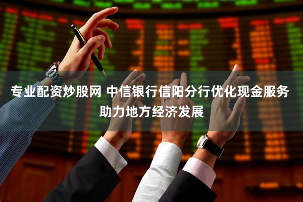 专业配资炒股网 中信银行信阳分行优化现金服务 助力地方经济发展