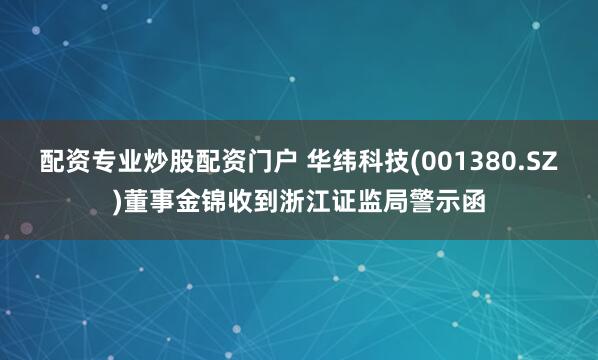 配资专业炒股配资门户 华纬科技(001380.SZ)董事金锦收到浙江证监局警示函