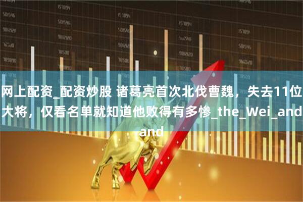 网上配资_配资炒股 诸葛亮首次北伐曹魏，失去11位大将，仅看名单就知道他败得有多惨_the_Wei_and