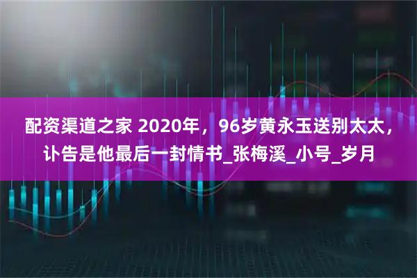 配资渠道之家 2020年，96岁黄永玉送别太太，讣告是他最后一封情书_张梅溪_小号_岁月