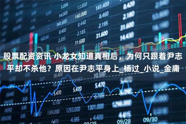股票配资资讯 小龙女知道真相后，为何只跟着尹志平却不杀他？原因在尹志平身上_杨过_小说_金庸