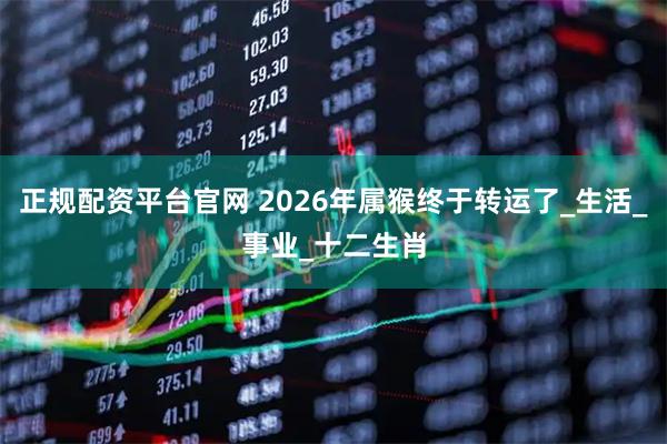 正规配资平台官网 2026年属猴终于转运了_生活_事业_十二生肖
