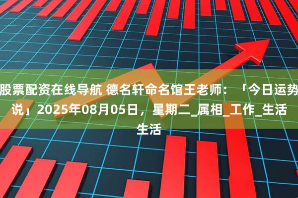 股票配资在线导航 德名轩命名馆王老师：「今日运势说」2025年08月05日，星期二_属相_工作_生活