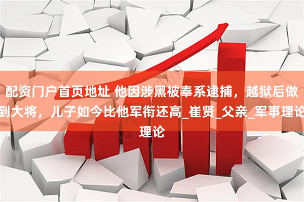 配资门户首页地址 他因涉黑被奉系逮捕，越狱后做到大将，儿子如今比他军衔还高_崔贤_父亲_军事理论