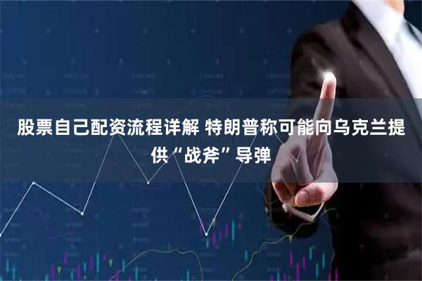 股票自己配资流程详解 特朗普称可能向乌克兰提供“战斧”导弹