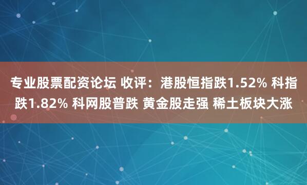 专业股票配资论坛 收评：港股恒指跌1.52% 科指跌1.82% 科网股普跌 黄金股走强 稀土板块大涨