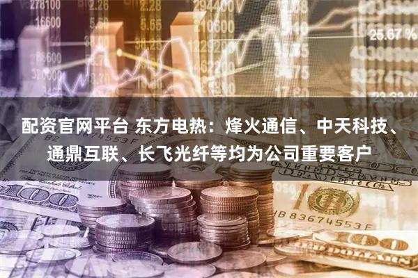 配资官网平台 东方电热：烽火通信、中天科技、通鼎互联、长飞光纤等均为公司重要客户