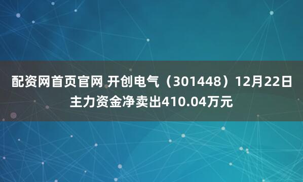 配资网首页官网 开创电气（301448）12月22日主力资金净卖出410.04万元