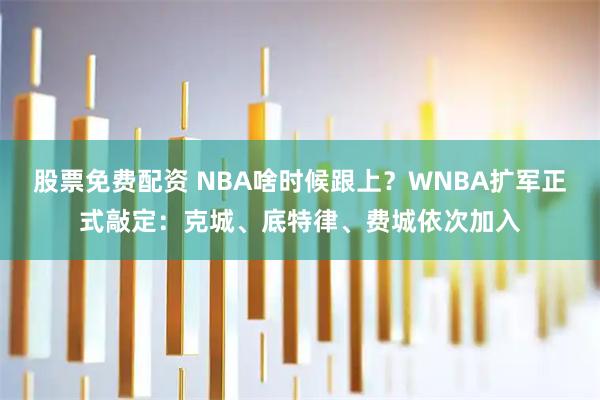 股票免费配资 NBA啥时候跟上？WNBA扩军正式敲定：克城、底特律、费城依次加入